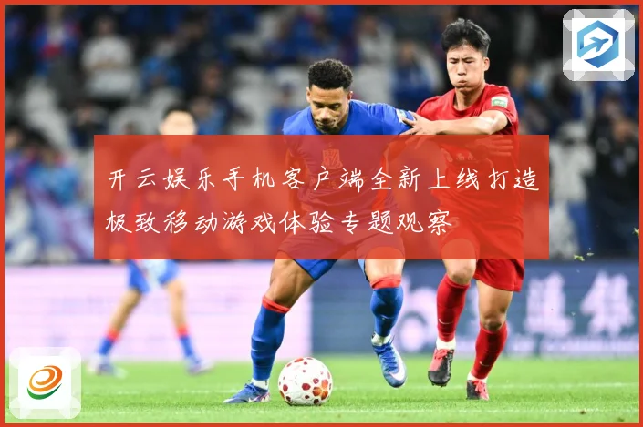 开云娱乐手机客户端全新上线打造极致移动游戏体验专题观察
