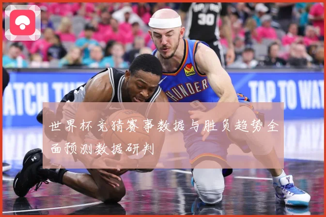 世界杯竞猜赛事数据与胜负趋势全面预测数据研判