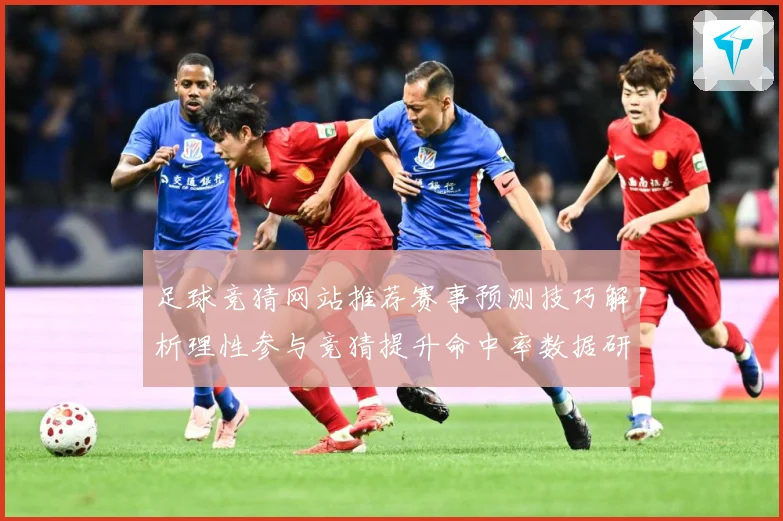 足球竞猜网站推荐赛事预测技巧解析理性参与竞猜提升命中率数据研判