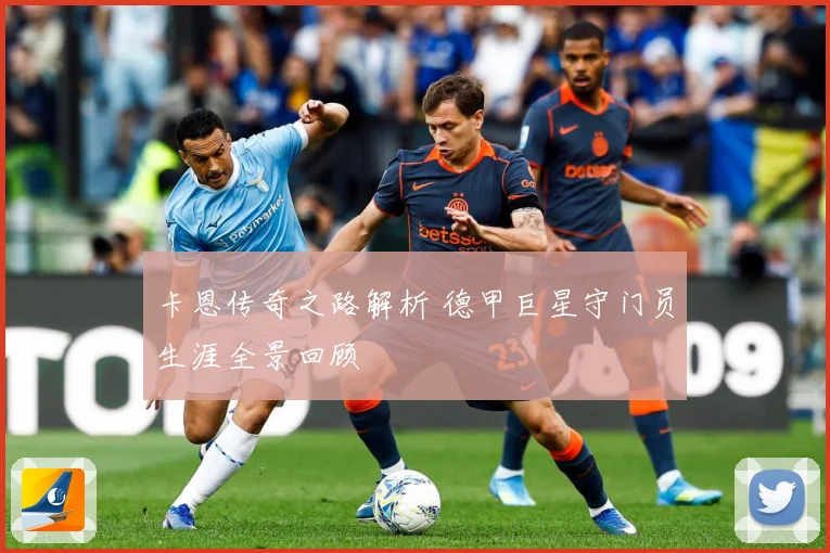 卡恩传奇之路解析 德甲巨星守门员生涯全景回顾