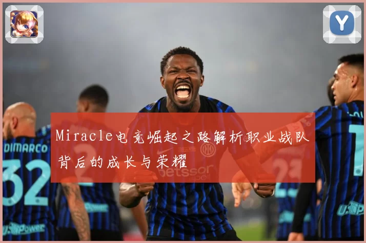 Miracle电竞崛起之路解析职业战队背后的成长与荣耀