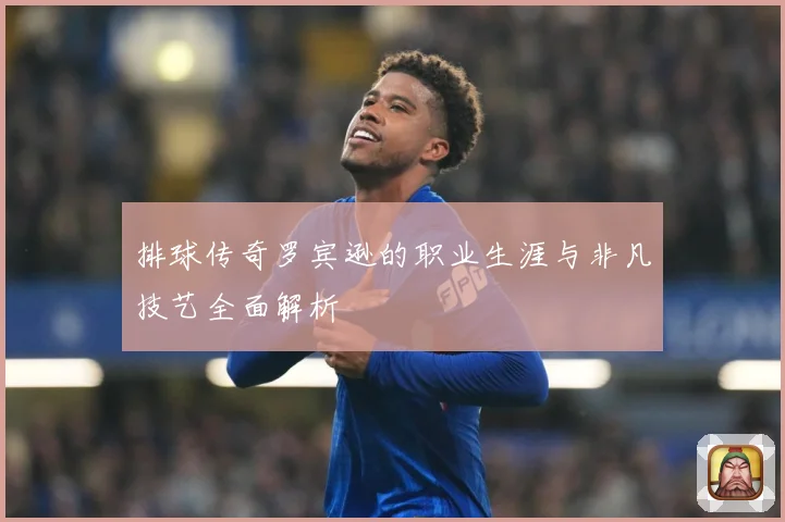 排球传奇罗宾逊的职业生涯与非凡技艺全面解析