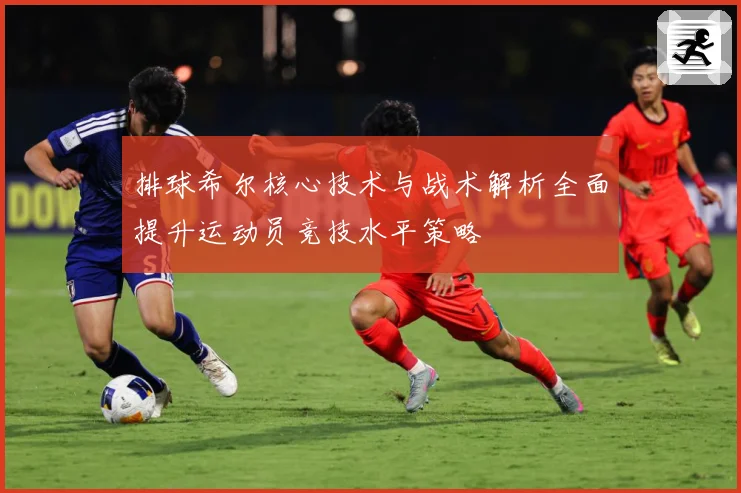 排球希尔核心技术与战术解析全面提升运动员竞技水平策略