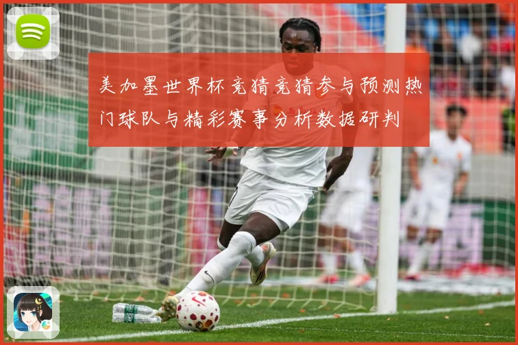 美加墨世界杯竞猜竞猜参与预测热门球队与精彩赛事分析数据研判