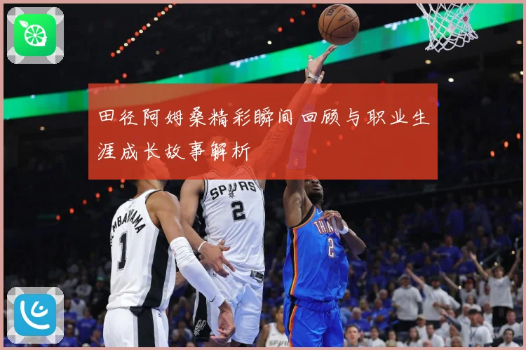 田径阿姆桑精彩瞬间回顾与职业生涯成长故事解析