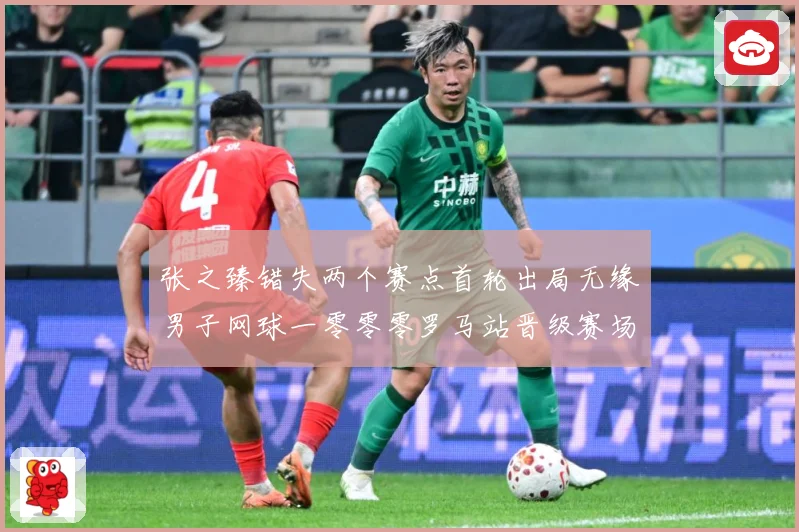 张之臻错失两个赛点首轮出局无缘男子网球一零零零罗马站晋级赛场观察