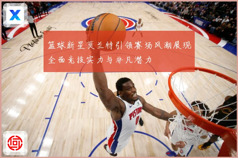 篮球新星莫兰特引领赛场风潮展现全面竞技实力与非凡潜力