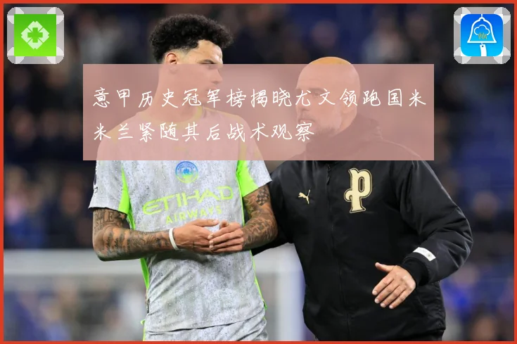 意甲历史冠军榜揭晓尤文领跑国米米兰紧随其后战术观察