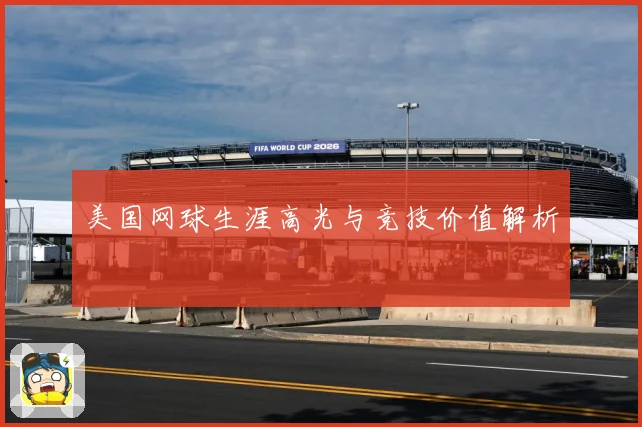 美国网球生涯高光与竞技价值解析