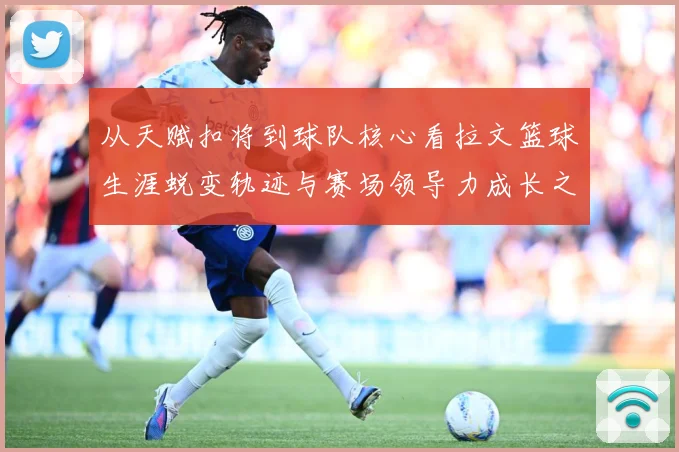 从天赋扣将到球队核心看拉文篮球生涯蜕变轨迹与赛场领导力成长之路