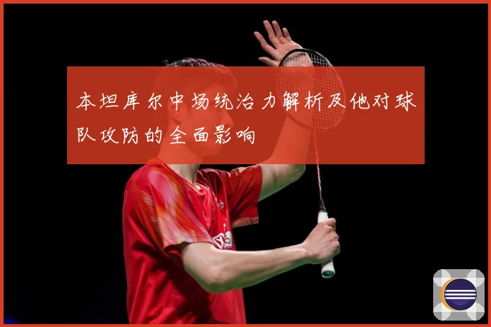 本坦库尔中场统治力解析及他对球队攻防的全面影响