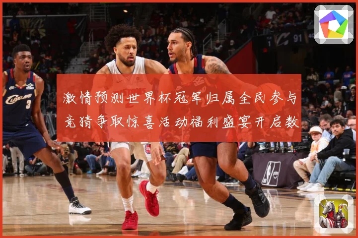 激情预测世界杯冠军归属全民参与竞猜争取惊喜活动福利盛宴开启数据研判