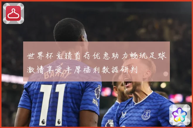 世界杯竞猜首存优惠助力畅玩足球激情享受丰厚福利数据研判