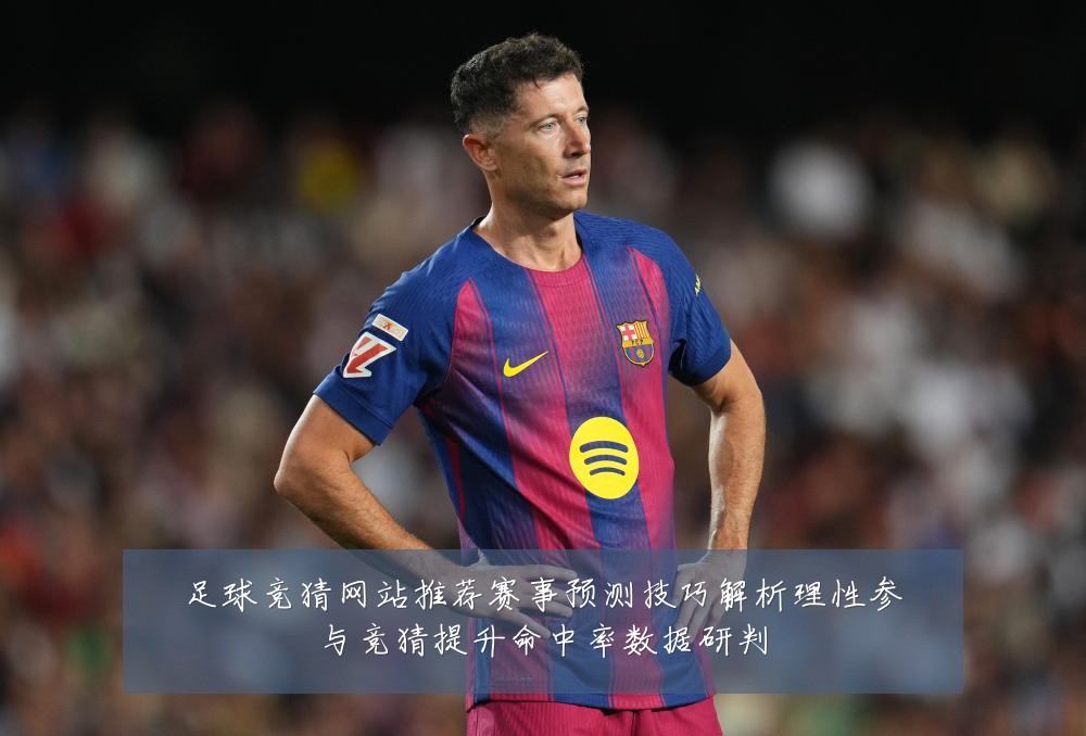 足球竞猜网站推荐赛事预测技巧解析理性参与竞猜提升命中率数据研判