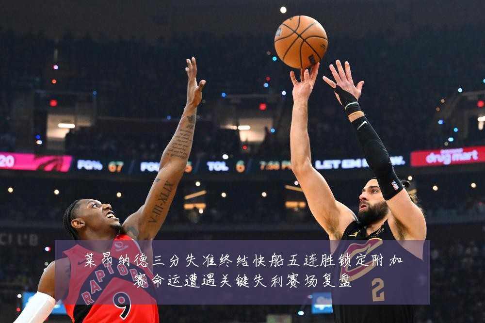 莱昂纳德三分失准终结快船五连胜锁定附加赛命运遭遇关键失利赛场复盘